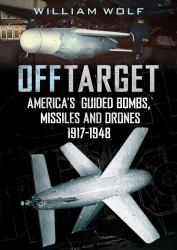 Off Target : American Guided Bombs, Missiles and Drones: 1917-1948