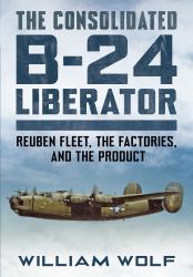 The Consolidated B-24 Liberator : Reuben Fleet, the Factories, and the Product