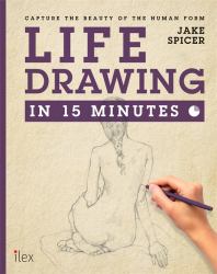 Life Drawing in 15 Minutes : Capture the Beauty of the Human Form
