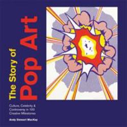Story of Pop Art : Culture, Celebrity and Controversy in 100 Creative Milestones