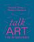 Talk Art the Interviews : Conversations on Art, Life and Everything Talk Art the Interviews : Conversations on Art, Life and Everything