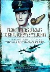 From Hitler's U-Boats to Kruschev's Spyflights : Twenty Five Years with Flight Lieutenant Thomas Buchanan Clark, RAF
