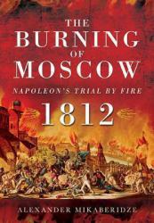 The Burning of Moscow : Napoleon's Trial by Fire 1812