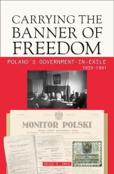 Carrying the Banner of Freedom : Poland's Government-In-Exile, 1939-1991