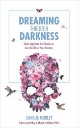 Dreaming Through Darkness : Shine Light into the Shadow to Live the Life of Your Dreams