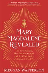 Mary Magdalene Revealed : The First Apostle, Her Feminist Gospel and the Christianity We Haven't Tried Yet