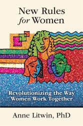 New Rules for Women : Revolutionizing the Way Women Work Together