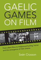 Gaelic Games on Film : From Silent Films to Hollywood Hurling, Horror and the Emergence of&nbsp;Irish Cinema