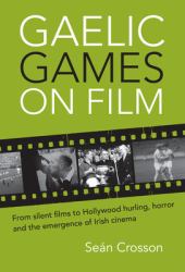 Gaelic Games on Film : From Silent Films to Hollywood Hurling, Horror and the Emergence of&nbsp;Irish Cinema
