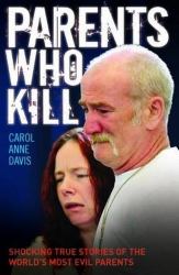 Parents Who Kill : Shocking True Stories of the World's Most Evil Parents