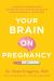 Your Brain on Pregnancy : A Guide to Understanding and Protecting Your Mental Health During Pregnancy and Beyond