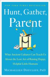 Hunt, Gather, Parent : What Ancient Cultures Can Teach Us about the Lost Art of Raising Happy, Helpful Little Humans