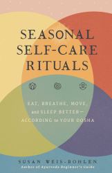Seasonal Self-Care Rituals : Eat, Breathe, Move, and Sleep Better--According to Your Dosha