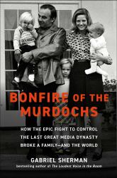 Bonfire of the Murdochs : How the Epic Fight to Control the Last Great Media Dynasty Broke a Family -- and the World