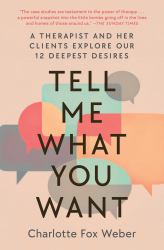 Tell Me What You Want : A Therapist and Her Clients Explore Our 12 Deepest Desires