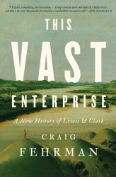 This Vast Enterprise : A New History of Lewis and Clark