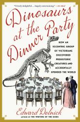 Dinosaurs at the Dinner Party : How an Eccentric Group of Victorians Discovered Prehistoric Creatures and Accidentally Upended the World