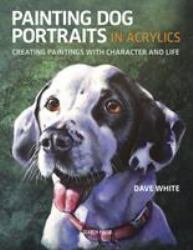 Painting Dog Portraits in Acrylics : Creating Paintings with Character and Life