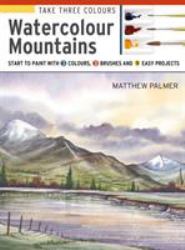 Take Three Colours: Mountains in Watercolour : Start to Paint with 3 Colours, 3 Brushes and 9 Easy Projects
