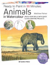 Ready to Paint in 30 Minutes: Animals in Watercolour : Build Your Skills with Quick and Easy Painting Projects