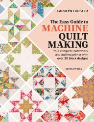 The Easy Guide Machine Quiltmaking : Your Complete Patchwork and Quilting Primer with over 30 Block Designs