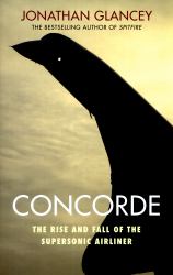 Concorde : The Rise and Fall of the Supersonic Airliner