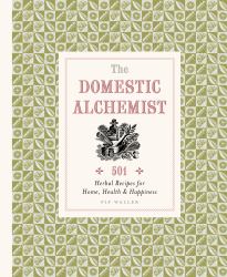The Domestic Alchemist : 501 Herbal Recipes for Home, Health and Happiness