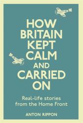 How Britain Kept Calm and Carried On : True Stories from the Home Front