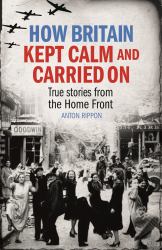 How Britain Kept Calm and Carried On : True Stories from the Home Front