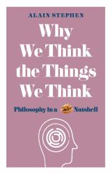 Why We Think the Things We Think : Philosophy in a Nutshell