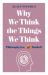 Why We Think the Things We Think : Philosophy in a Nutshell Why We Think the Things We Think : Philosophy in a Nutshell