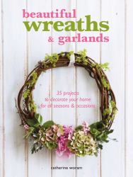 Beautiful Wreaths and Garlands : 35 Projects to Decorate Your Home for All Seasons and Occasions