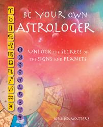 Be Your Own Astrologer : Unlock the Secrets of the Signs and Planets