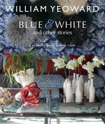 William Yeoward: Blue and White and Other Stories : A Personal Journey Through Colour