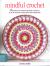 Mindful Crochet : 35 Creative and Colourful Projects to Help You Be in the Moment, Relieve Stress and Manage Pain