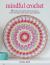 Mindful Crochet : 35 Creative and Colorful Projects to Help You Be in the Moment, Relieve Stress, and Manage Pain