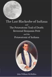 The Last Blackrobe of Indiana and the Potawatomi Trail of Death : Reverend Benjamin Petit and the Potawatomi Indians of Indiana