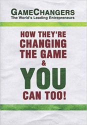 Game Changers: the World's Leading Entrepreneurs : How They're Changing the Game and You Can Too!