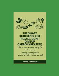 The Smart Ketogenic Diet (please, Don't Give up Carbohydrates!) : Burn Your Excess Body Fat in Two Steps Eating Strategically Yours Favorite Foods As Well