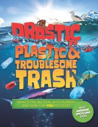 Drastic Plastic and Troublesome Trash : What's the Big Deal with Rubbish, and How Can YOU Recycle?