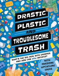 Drastic Plastic and Troublesome Trash : What's the Big Deal with Rubbish and How Can You Recycle?