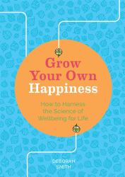 Grow Your Own Happiness : How to Harness the Science of Wellbeing for Life