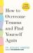 How to Overcome Trauma and Find Yourself Again : Seven Steps to Grow from Pain