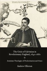 The Crisis of Calvinism in Revolutionary England, 1640-1660 : Arminian Theologies of Predestination and Grace