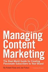 Managing Content Marketing : The Real-World Guide for Creating Passionate Subscribers to Your Brand