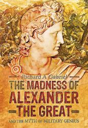 The Madness of Alexander the Great : And the Myth of Military Genius