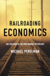 Railroading Economics : The Creation of the Free Market Mythology