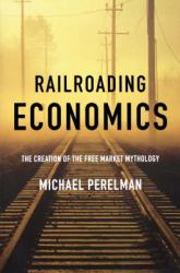 Railroading Economics : The Creation of the Free Market Mythology