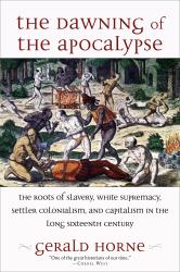 The Dawning of the Apocalypse : The Roots of Slavery, White Supremacy, Settler Colonialism, and Capitalism in the Long Sixteenth Century