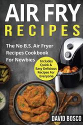 Air Fry Recipes : The No B. S. Air Fryer Recipes Cookbook for Newbies - Includes Quick and Easy Delicious Recipes for Everyone